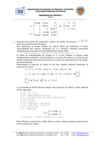 Departamento de Ingeniería de Sistemas y Automática
Universidad Politécnica de Valencia
INGENIERÍA DE CONTROL I
2009-10
__________________________________________________________________________________________________
P. Albertos. Dept. Ingeniería de Sistemas y Automática. UPV. Ext.: 79570 e-mail pedro@aii.upv.es
J.V. Roig. Dept. Ingeniería de Sistemas y Automática. UPV. Ext.: 75768 e-mail jvroig@aii.upv.es





























3297.002761.00708.0
3297.03243.00
C
5.00
0559.0
00
B,
0.670300
00.81870
00.51280.5488
d
ddA
j. Secuencia de acciones de control para conducir las salidas a la posición:  T
11Fy ,
desde una posición inicial de reposo.
Para determinar el tiempo mínimo de control, habrá que determinar el índice
controlabilidad del sistema, obteniendo las n=3 primeras columnas linealmente
independientes de la matriz de controlabilidad del sistema SYSd,
>> rank([SYSd.B(:,1) SYSd.B(:,2) SYSd.A*SYSd.B(:,1)]) = 3
El índice de controlabilidad del sistema es 2; en dos instantes el sistema estará
completamente controlado. Si desarrollamos la ecuación del sistema a lo largo de dos
instantes podremos determinar la secuencia de acciones de control para llevar la salida a
la posición deseada.
Desarrollando la ecuación de salida en esos dos instantes podemos determinar la
secuencia de control:
   
 
    0
2
2
#
1
0
1
0
0
2
100
2
2
1001122
xACyBBAC
u
u
u
u
BBACxACBuCBuACxACy
BuCBuAxACBuAxCxCy














Los comandos de MATLAB para obtener esta secuencia de control y poder aplicarla
son los siguientes:
>> yf = [1; 1];
>> x0 = [0; 0; 0];
>> W = [SYSd.A*SYSd.B SYSd.B];
>> U = pinv(SYSd.C*W)*(yf-SYSd.C*SYSd.A^2*x0)
>> u0 = U(1:2);
>> u1 = U(3:4);
>> x1 = SYSd.A*x0 + SYSd.B*u0;
>> x2 = SYSd.A*x1 + SYSd.B*u1;
>> X = [x0 x1 x2];
>> Y = SYSd.C*X;
 







14645.00
15268.00
y
>> sum(U.^2) = 25.1807 %Esfuerzo de control
Desarrollando la ecuación de salida, ahora en cuatro instantes podemos determinar la
nueva secuencia de control:
 
