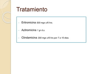 Tratamiento 
- Eritromicina 500 mgs c/6 hrs. 
- Azitromicina 1 gr d.u. 
- Clindamicina 300 mgs c/6 hrs por 7 a 10 dias. 
 
