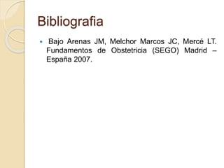 Bibliografia 
 Bajo Arenas JM, Melchor Marcos JC, Mercé LT. 
Fundamentos de Obstetricia (SEGO) Madrid – 
España 2007. 
 