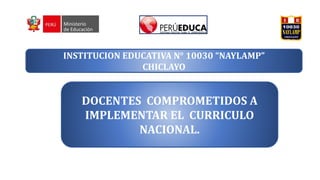 INSTITUCION EDUCATIVA N° 10030 “NAYLAMP”
CHICLAYO
DOCENTES COMPROMETIDOS A
IMPLEMENTAR EL CURRICULO
NACIONAL.
 