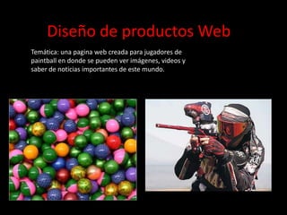 Diseño de productos Web
Temática: una pagina web creada para jugadores de
paintball en donde se pueden ver imágenes, videos y
saber de noticias importantes de este mundo.
 