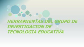 HERRAMIENTAS DEL GRUPO DE
INVESTIGACION DE
TECNOLOGIA EDUCATIVA
 