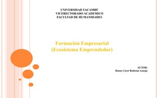 UNIVERSIDAD YACAMBÚ
VICERECTORADO ACADEMICO
FACULTAD DE HUMANIDADES
Formación Empresarial
(Ecosistema Emprendedor)
AUTOR:
Danny Licet Rodenas Azuaje
 