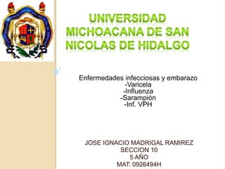 Enfermedades infecciosas y embarazo 
-Varicela 
-Influenza 
-Sarampión 
-Inf. VPH 
JOSE IGNACIO MADRIGAL RAMIREZ 
SECCION 10 
5 AÑO 
MAT: 0926494H 
 