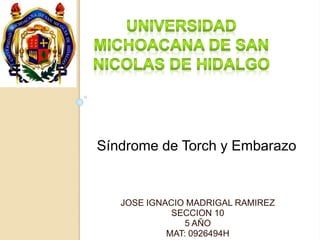 Síndrome de Torch y Embarazo 
JOSE IGNACIO MADRIGAL RAMIREZ 
SECCION 10 
5 AÑO 
MAT: 0926494H 
 