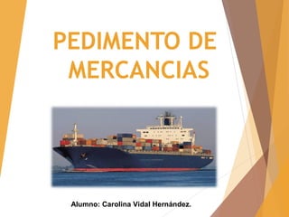 PEDIMENTO DE
MERCANCIAS
Alumno: Carolina Vidal Hernández.
 