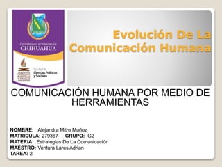 Evolución De La 
Comunicación Humana 
COMUNICACIÓN HUMANA POR MEDIO DE 
HERRAMIENTAS 
NOMBRE: Alejandra Mitre Muñoz 
MATRICULA: 279367 GRUPO: G2 
MATERIA: Estrategias De La Comunicación 
MAESTRO: Ventura Lares Adrian 
TAREA: 2 
 