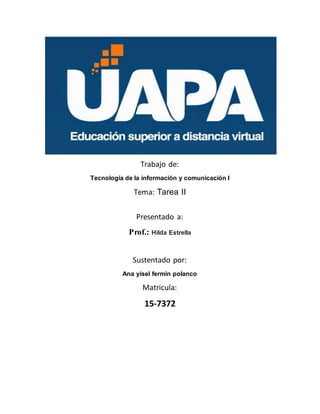 Trabajo de:
Tecnología de la información y comunicación I
Tema: Tarea II
Presentado a:
Prof.: Hilda Estrella
Sustentado por:
Ana yisel fermin polanco
Matricula:
15-7372
 