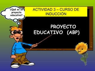 PROYECTO
EDUCATIVO (ABP)
¿Qué es un
proyecto
educativo?
ACTIVIDAD 3 – CURSO DE
INDUCCIÓN
 