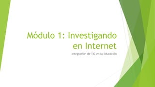 Módulo 1: Investigando
en Internet
Integración de TIC en la Educación
 