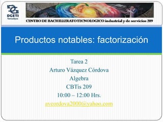 Tarea 2  Arturo Vázquez Córdova  Algebra  CBTis 209   10:00 – 12:00 Hrs.  avcordova2000@yahoo.com Productos notables: factorización 