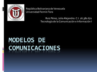 MODELOS DE
COMUNICACIONES
República Bolivariana deVenezuela
Universidad FermínToro
Ruiz Pérez, Julio Alejandro. C.I. 26.380.671
Tecnología de la Comunicación e Información I
 