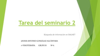 Tarea del seminario 2
Búsqueda de información en DIALNET
JAVIER ANTONIO GONZÁLEZ ALCÁNTARA
1º FISIOTERAPIA GRUPO B Nº 6
 