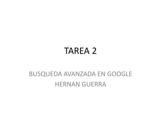 TAREA 2
BUSQUEDA AVANZADA EN GOOGLE
HERNAN GUERRA
 