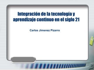 Integración de la tecnología y
aprendizaje continuo en el siglo 21
Carlos Jimenez Pizarro
 