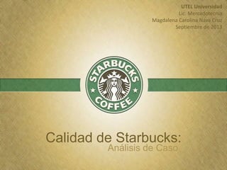 Calidad de Starbucks:
Análisis de Caso
UTEL Universidad
Lic. Mercadotecnia
Magdalena Carolina Nava Cruz
Septiembre de 2013
 