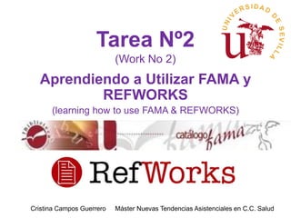 Tarea Nº2
                           (Work No 2)
  Aprendiendo a Utilizar FAMA y
          REFWORKS
      (learning how to use FAMA & REFWORKS)




Cristina Campos Guerrero   Máster Nuevas Tendencias Asistenciales en C.C. Salud
 