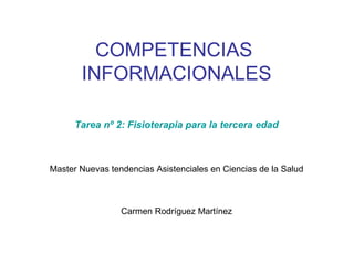 COMPETENCIAS
       INFORMACIONALES

      Tarea nº 2: Fisioterapia para la tercera edad



Master Nuevas tendencias Asistenciales en Ciencias de la Salud



                 Carmen Rodríguez Martínez
 