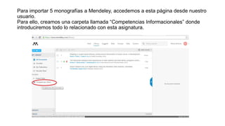 Para importar 5 monografías a Mendeley, accedemos a esta página desde nuestro
usuario.
Para ello, creamos una carpeta llamada “Competencias Informacionales” donde
introduciremos todo lo relacionado con esta asignatura.
 