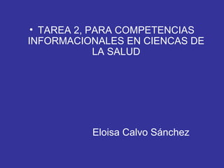 • TAREA 2, PARA COMPETENCIAS
INFORMACIONALES EN CIENCAS DE
LA SALUD
Eloisa Calvo Sánchez
 
