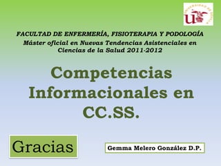 FACULTAD DE ENFERMERÍA, FISIOTERAPIA Y PODOLOGÍA
  Máster oficial en Nuevas Tendencias Asistenciales en
             Ciencias de la Salud 2011-2012



      Competencias
   Informacionales en
         CC.SS.

Gracias                   Gemma Melero González D.P.
 