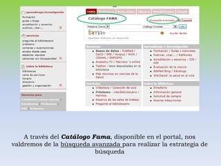 A través del Catálogo Fama, disponible en el portal, nos
valdremos de la búsqueda avanzada para realizar la estrategia de
                           búsqueda
 