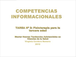 TAREA Nº 2: Fisioterapia para la
        tercera edad

Master Nuevas Tendencias Asistenciales en
           Ciencias de la Salud
         Virginia Cordero Romero
                   2012
 