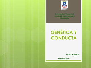 GENÉTICA Y
CONDUCTA
Judith Azuaje H
Febrero 2015
Universidad Yacambú
Facultad Humanidades
Psicología
 