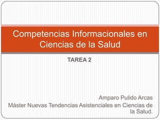 Competencias Informacionales en
      Ciencias de la Salud
                      TAREA 2




                                Amparo Pulido Arcas
Máster Nuevas Tendencias Asistenciales en Ciencias de
                                             la Salud.
 