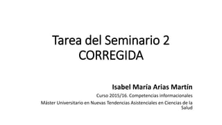 Tarea del Seminario 2
CORREGIDA
Isabel María Arias Martín
Curso 2015/16. Competencias informacionales
Máster Universitario en Nuevas Tendencias Asistenciales en Ciencias de la
Salud
 