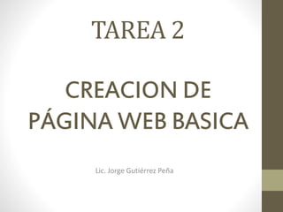 TAREA 2
CREACION DE
PÁGINA WEB BASICA
Lic. Jorge Gutiérrez Peña
 