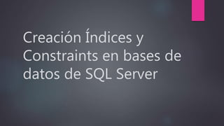 Creación Índices y
Constraints en bases de
datos de SQL Server
 