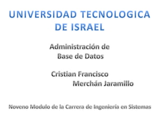 UNIVERSIDAD TECNOLOGICA  DE ISRAEL Administración de  Base de Datos Cristian Francisco                           Merchán Jaramillo Noveno Modulo de la Carrera de Ingeniería en Sistemas 