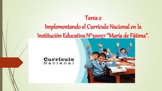 Tarea 2
Implementando el Currículo Nacional en la
Institución Educativa N°30057 “María de Fátima”.
 