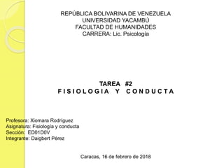 REPÚBLICA BOLIVARINA DE VENEZUELA
UNIVERSIDAD YACAMBÚ
FACULTAD DE HUMANIDADES
CARRERA: Lic. Psicología
TAREA #2
F I S I O L O G I A Y C O N D U C T A
Profesora: Xiomara Rodríguez
Asignatura: Fisiología y conducta
Sección: ED01D0V
Integrante: Daigbert Pérez
Caracas, 16 de febrero de 2018
 