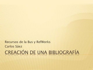 CREACIÓN DE UNA BIBLIOGRAFÍA
Recursos de la Bus y RefWorks
Carlos Sáez
1
 