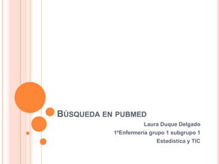 BÚSQUEDA EN PUBMED
                     Laura Duque Delgado
           1ºEnfermeria grupo 1 subgrupo 1
                          Estadística y TIC
 