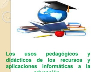 Los usos pedagógicos y
didácticos de los recursos y
aplicaciones informáticas a la
 