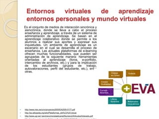 Entornos virtuales de aprendizaje
entornos personales y mundo virtuales
Es el conjunto de medios de interacción sincrónica...
