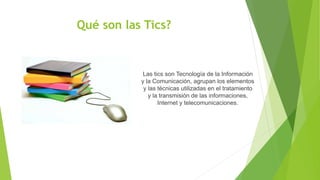 Las tics son Tecnología de la Información
y la Comunicación, agrupan los elementos
y las técnicas utilizadas en el tratami...