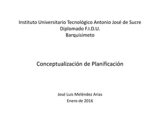 Instituto Universitario Tecnológico Antonio José de Sucre
Diplomado F.I.D.U.
Barquisimeto
Conceptualización de Planificación
José Luis Meléndez Arias
Enero de 2016
 