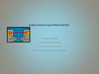 Cuatro servicios que ofrece Internet: 1. Red Mundial2. Correo electrónico3. Foros de discusión4. Conversaciones electrónicas