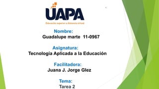 Nombre:
Guadalupe marte 11-0967
Asignatura:
Tecnología Aplicada a la Educación
Facilitadora:
Juana J. Jorge Glez
Tema:
Tarea 2
 