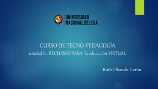 CURSO DE TECNO-PEDAGOGÍA
unidad Ii : RECURSOS PARA la educación VIRTUAL
Ruth Obando Cerón
 
