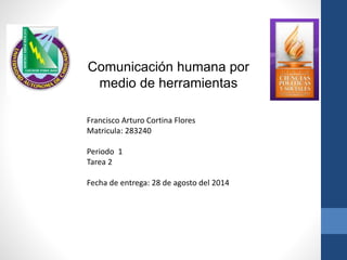 Comunicación humana por 
medio de herramientas 
Francisco Arturo Cortina Flores 
Matricula: 283240 
Periodo 1 
Tarea 2 
Fecha de entrega: 28 de agosto del 2014 
 