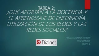 TAREA 2:
¿QUÉ APORTAN A LA DOCENCIA Y
EL APRENDIZAJE DE ENFERMERÍA
UTILIZACIÓN DE LOS BLOGS Y LAS
REDES SOCIALES?
NOELIA ANDRADE PINEDA
1ºENFERMERÍA
GRUPO 4
 