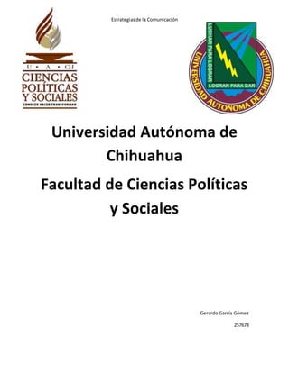 Estrategias de la Comunicación 
Universidad Autónoma de 
Chihuahua 
Facultad de Ciencias Políticas 
y Sociales 
Gerardo García Gómez 
257678 
 