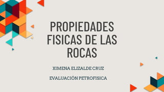 PROPIEDADES
FISICAS DE LAS
ROCAS
XIMENA ELIZALDE CRUZ
EVALUACIÓN PETROFISICA
 
