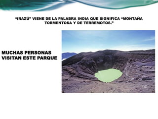“IRAZÚ” VIENE DE LA PALABRA INDIA QUE SIGNIFICA “MONTAÑA 
TORMENTOSA Y DE TERREMOTOS.” 
MUCHAS PERSONAS 
VISITAN ESTE PARQUE 
 