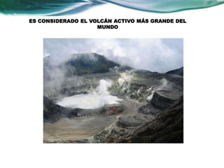 ES CONSIDERADO EL VOLCÁN ACTIVO MÁS GRANDE DEL 
MUNDO 
 